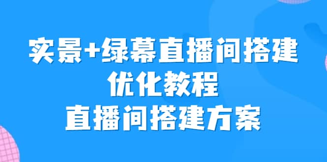 实景+绿幕直播间搭建优化教程，直播间搭建方案-搜易资源网