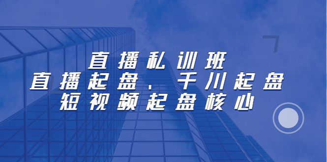 直播私训班：直播起盘、千川起盘、短视频起盘核心-搜易资源网