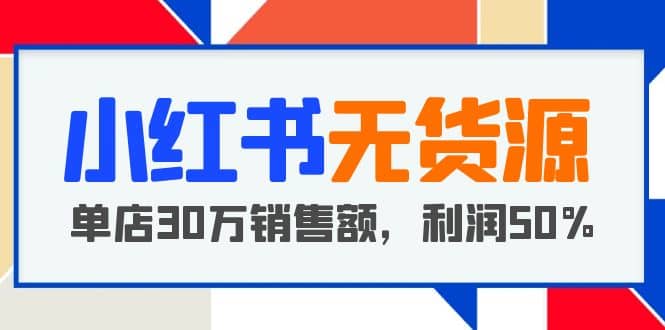 小红书无货源项目：从0-1从开店到爆单 单店30万销售额 利润50%【5月更新】-搜易资源网
