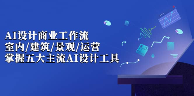 AI设计商业·工作流，室内·建筑·景观·运营，掌握五大主流AI设计工具-搜易资源网