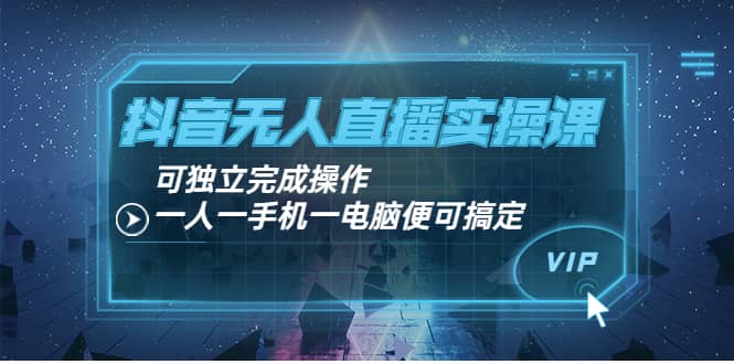 抖音无人直播实操课：可独立完成操作，一人一手机一电脑便可搞定-搜易资源网