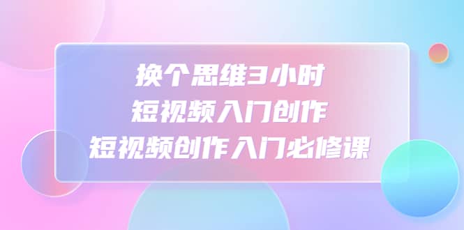 换个思维3小时短视频入门创作，短视频创作入门必修课-搜易资源网