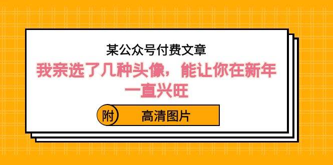 某公众号付费文章：我亲选了几种头像，能让你在新年一直兴旺（附高清图片）-搜易资源网