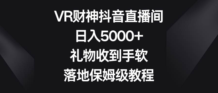 VR财神抖音直播间，日入5000+，礼物收到手软，落地保姆级教程-搜易资源网