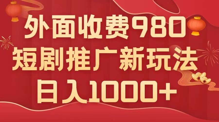 外面收费980，短剧推广最新搬运玩法，几分钟一个作品，日入1000+-搜易资源网