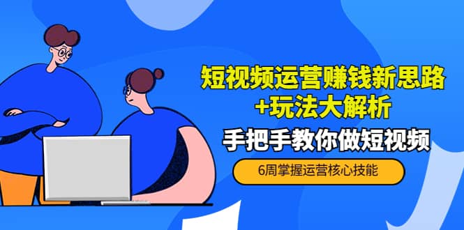 短视频运营赚钱新思路+玩法大解析：手把手教你做短视频【PETER最新更新中】-搜易资源网