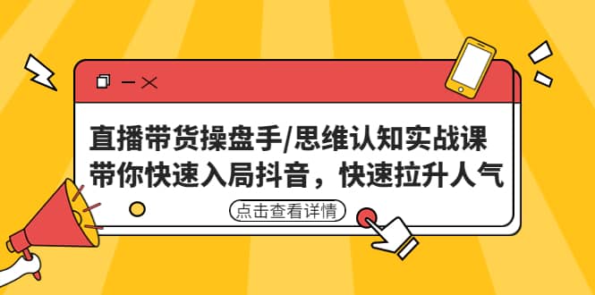 直播带货操盘手/思维认知实战课：带你快速入局抖音，快速拉升人气-搜易资源网