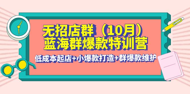 无招店群·蓝海群爆款特训营(10月新课) 低成本起店+小爆款打造+群爆款维护-搜易资源网