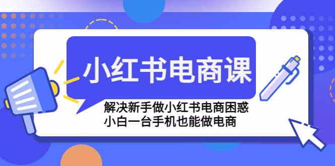 小红书电商课程，解决新手做小红书电商困惑，小白一台手机也能做电商-搜易资源网
