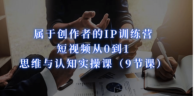 属于创作者的IP训练营：短视频从0到1、思维与认知实操课（9节课）-搜易资源网