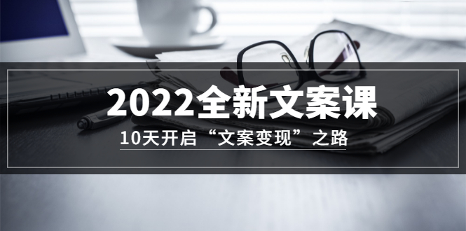 2022全新文案课：10天开启“文案变现”之路~从0基础开始学（价值399）-搜易资源网