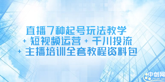 直播7种起号玩法教学+短视频运营+千川投流+主播培训全套教程资料包-搜易资源网