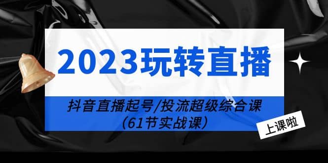 2023玩转直播线上课：抖音直播起号-投流超级干货（61节实战课）-搜易资源网