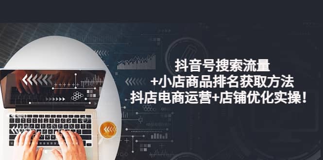 抖音号搜索流量+小店商品排名获取方法，抖店电商运营+店铺优化实操！-搜易资源网
