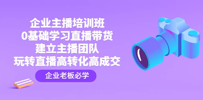 企业主播培训班：0基础学习直播带货，建立主播团队，玩转直播高转化高成交-搜易资源网