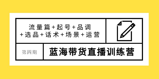 第四期蓝海带货直播训练营：流量篇+起号+品调+选品+话术+场景+运营-搜易资源网