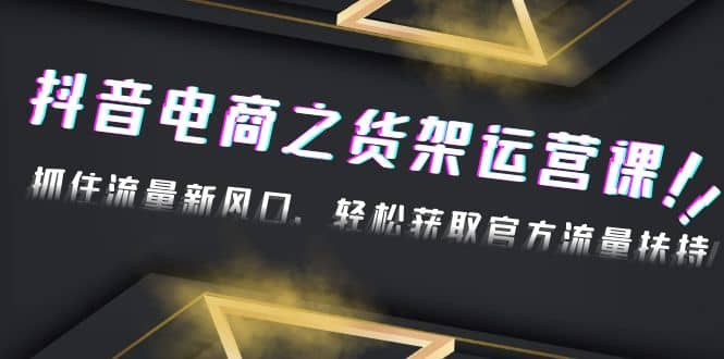2023抖音电商之货架运营课：抓住流量新风口，轻松获取官方流量扶持-搜易资源网