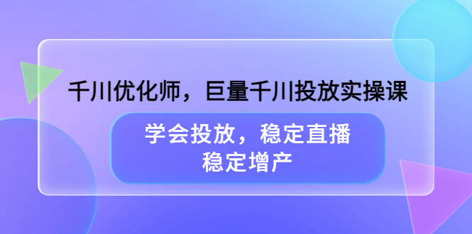 千川优化师，巨量千川投放实操课，学会投放，稳定直播，稳定增产-搜易资源网