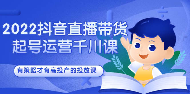 2022抖音直播带货起号运营千川课，有策略才有高投产的投放课-搜易资源网