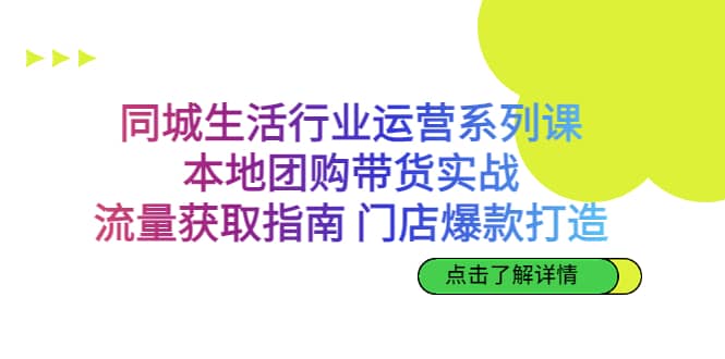 同城生活行业运营系列课：本地团购带货实战，流量获取指南 门店爆款打造-搜易资源网