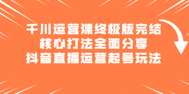 千川运营课终极版完结：核心打法全面分享，抖音直播运营起号玩法-搜易资源网