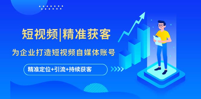 短视频|精准获客 为企业打造短视频自媒体账号 (精准定位+引流+持续获客)-搜易资源网