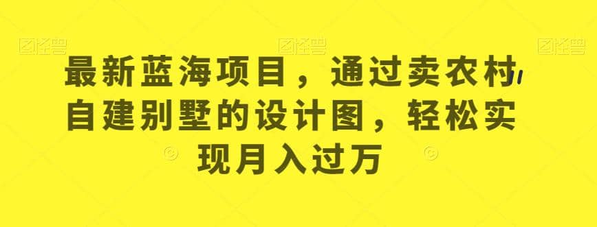 最新蓝海项目，通过卖农村自建别墅的设计图，轻松实现月入过万【揭秘】-搜易资源网