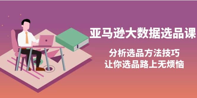 亚马逊大数据选品课：分析选品方法技巧，让你选品路上无烦恼-搜易资源网
