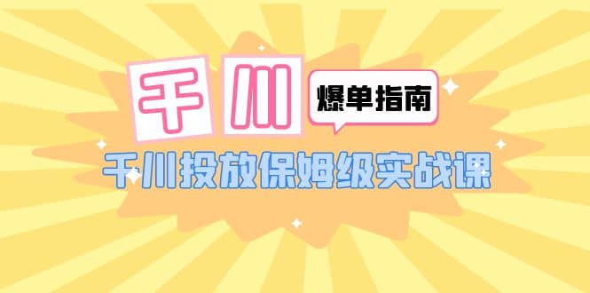 千川-爆单实战指南：千川投放保姆级实战课（22节课时）-搜易资源网