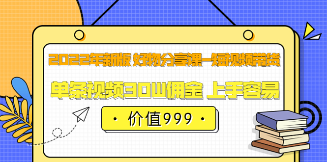 2022年新版 好物分享课-短视频带货：单条视频30W佣金 上手容易（价值999）-搜易资源网