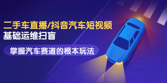 二手车直播/抖音汽车短视频基础运维扫盲，掌握汽车赛道的根本玩法-搜易资源网