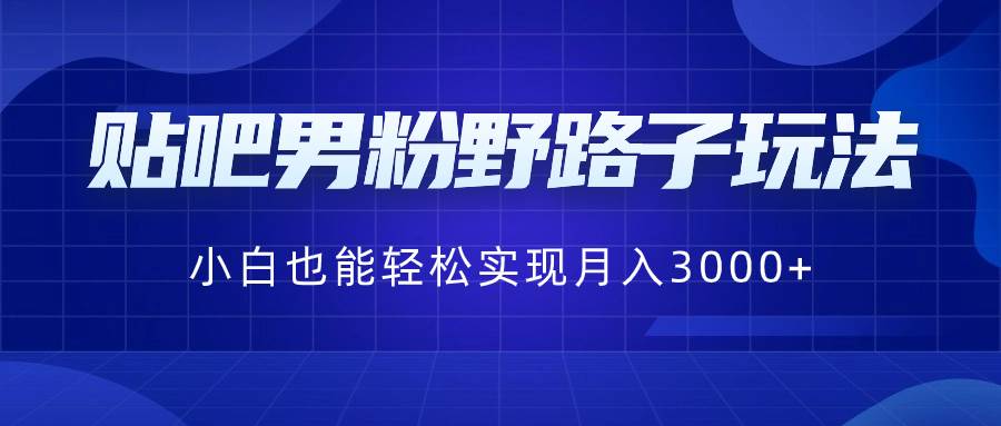 贴吧男粉野路子玩法，小白也能轻松实现月入3000+-搜易资源网
