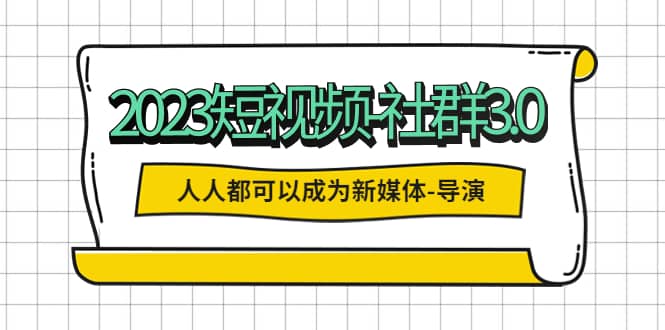 2023短视频-社群3.0，人人都可以成为新媒体-导演 (包含内部社群直播课全套)-搜易资源网