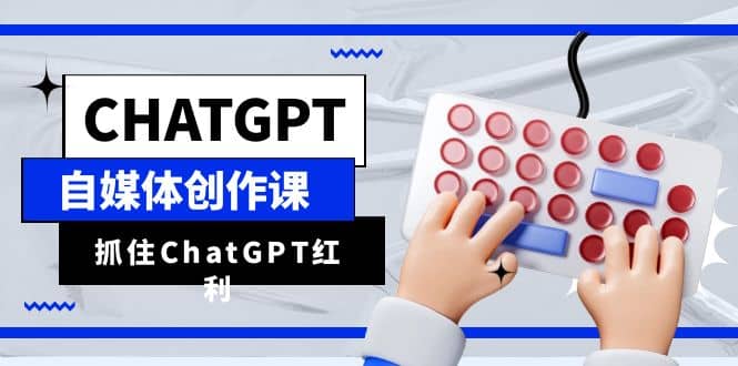 ChatGPT自媒体创作课，抓住ChatGPT红利，助你创作效率提升10倍-搜易资源网
