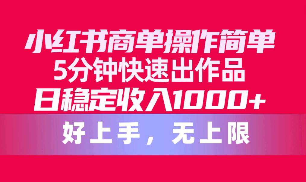 小红书商单操作简单，5分钟快速出作品，日稳定收入1000+，无上限-搜易资源网