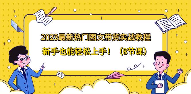 2023最新热门-图文带货实战教程，新手也能轻松上手！（8节课）-搜易资源网