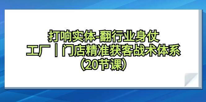 打响实体-翻行业身仗，工厂｜门店精准获客战术体系（20节课）-搜易资源网