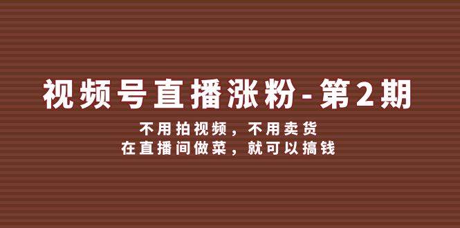 视频号/直播涨粉-第2期，不用拍视频，不用卖货，在直播间做菜，就可以搞钱-搜易资源网