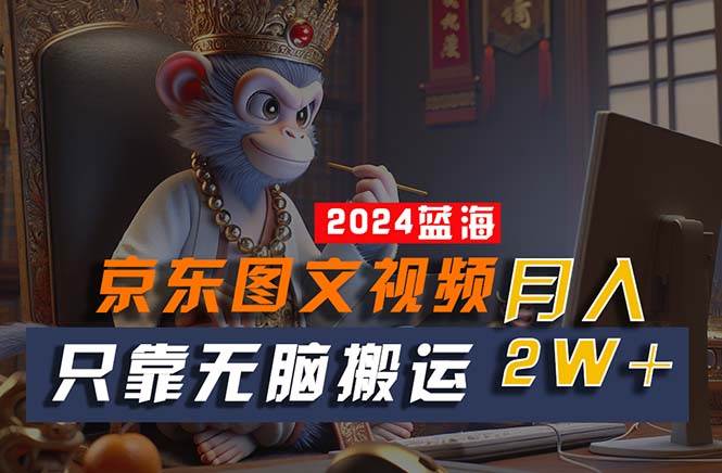 2024最新蓝海项目，只靠无脑搬运，不需要剪辑，有手就会，京东图文视频…-搜易资源网