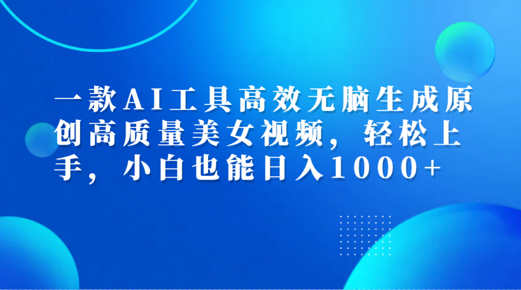 一款AI工具高效无脑生成原创高质量美女视频，轻松上手，小白也能日入1000+-搜易资源网