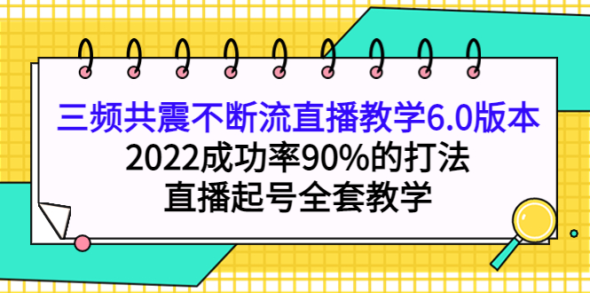 三频共震不断流直播教学6.0版本，2022成功率90%的打法，直播起号全套教学-搜易资源网