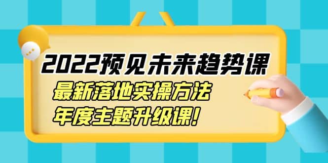 2022预见未来趋势课：最新落地实操方法，年度主题升级课-搜易资源网