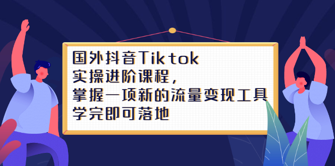 Tiktok实操进阶课程，掌握一项新的流量变现工具，学完即可落地-搜易资源网