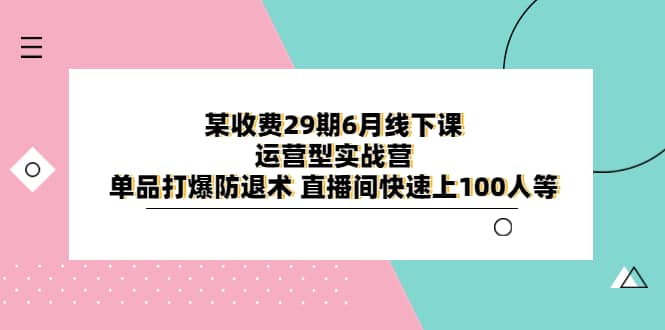 某收费29期6月线下课-运营型实战营 单品打爆防退术 直播间快速上100人等-搜易资源网