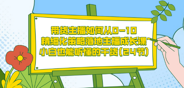 带货主播如何从0-10，精细化策略落地主播成长课，小白也能听懂的干货(24节)-搜易资源网