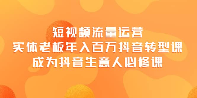 短视频流量运营，实体老板年入百万-抖音转型课，成为抖音生意人的必修课-搜易资源网