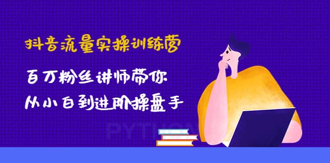 抖音流量实操训练营：百万粉丝讲师带你从小白到进阶操盘手-搜易资源网