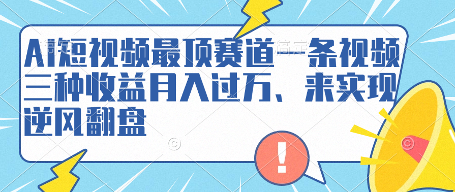 AI短视频最顶赛道，一条视频三种收益月入过万、来实现逆风翻盘-搜易资源网