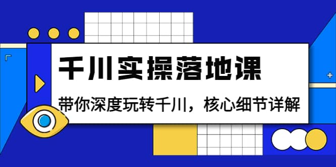千川实操落地课：带你深度玩转千川，核心细节详解（18节课时）-搜易资源网