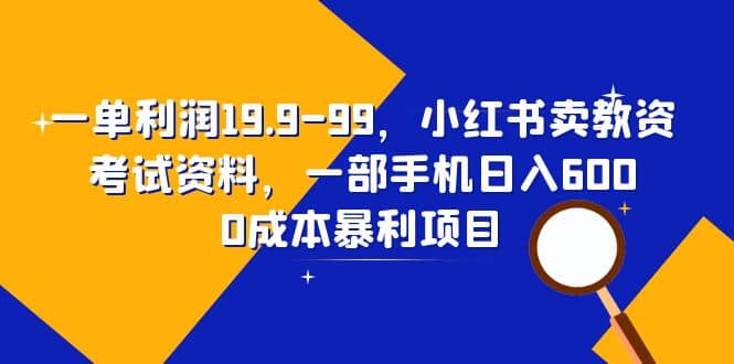 一单利润19.9-99，小红书卖教资考试资料，一部手机日入600（教程+资料）-搜易资源网